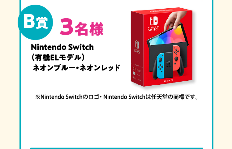 B賞　3名様　Nintendo Switch（有機ELモデル）ネオンブルー・ネオンレッド（※Nintendo Switchのロゴ・ Nintendo Switchは任天堂の商標です。）