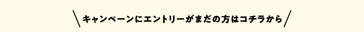 キャンペーンにエントリーがまだの方はコチラから!