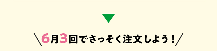 ６月３回でさっそく注文しよう！