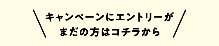 キャンペーンにエントリーがまだの方はコチラから!